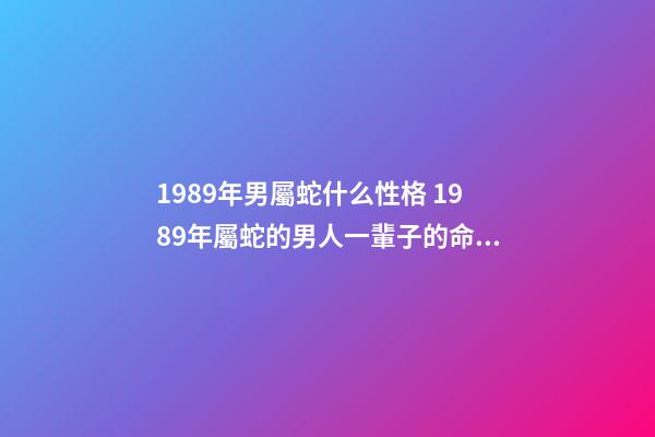 1989年男屬蛇什么性格 1989年屬蛇的男人一輩子的命運(yùn) 1989年屬蛇的姻緣，1989年屬蛇女跟1989年屬蛇男的婚姻好不好會-第1張-觀點-玄機(jī)派